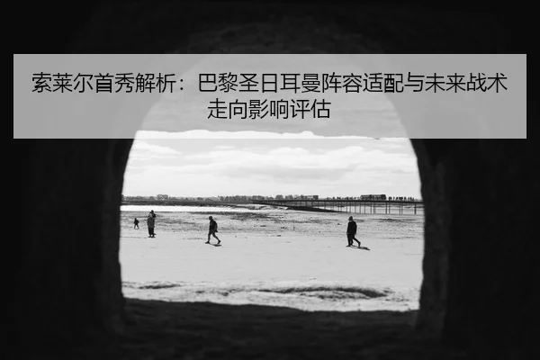 索莱尔首秀解析：巴黎圣日耳曼阵容适配与未来战术走向影响评估