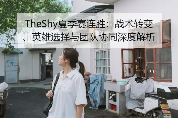 TheShy夏季赛连胜：战术转变、英雄选择与团队协同深度解析